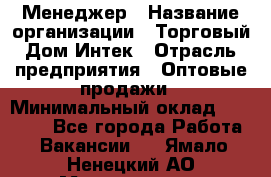 Менеджер › Название организации ­ Торговый Дом Интек › Отрасль предприятия ­ Оптовые продажи › Минимальный оклад ­ 15 000 - Все города Работа » Вакансии   . Ямало-Ненецкий АО,Муравленко г.